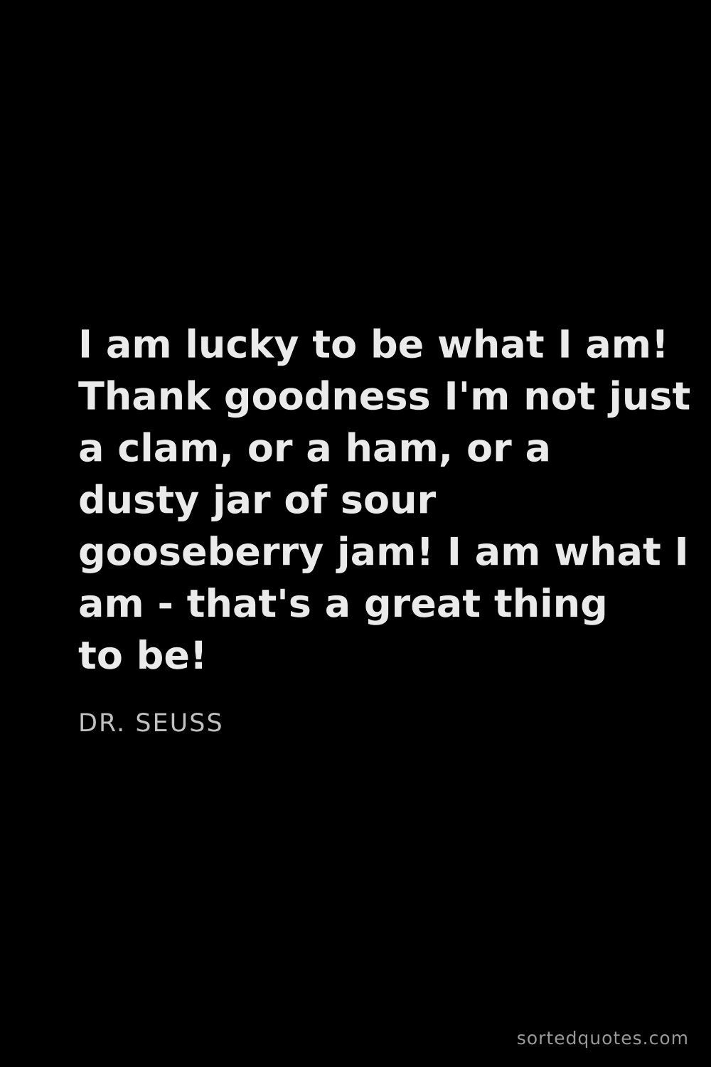 Quote by Dr. Seuss: "I am lucky to be what I am! Thank goodness I'm not..."
