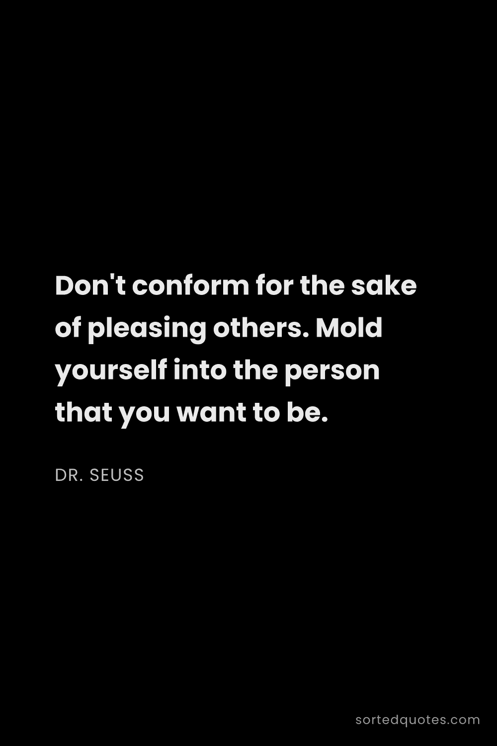 Quote by Dr. Seuss: "Don't conform for the sake of pleasing others. Mol..."