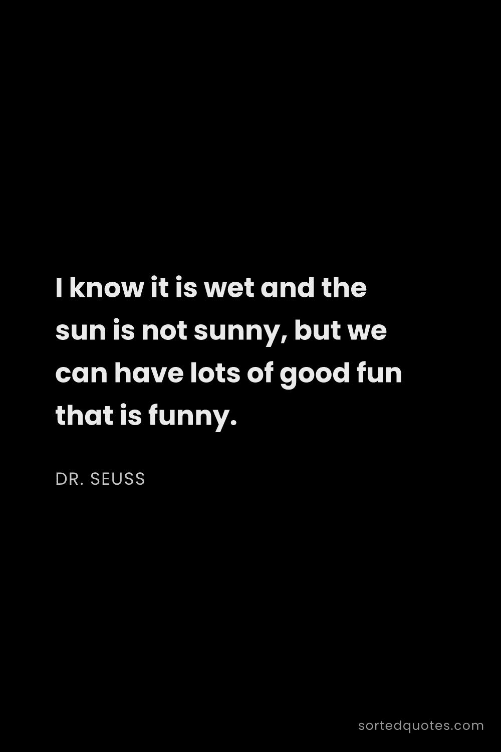 Quote by Dr. Seuss: "I know it is wet and the sun is not sunny, but we ..."