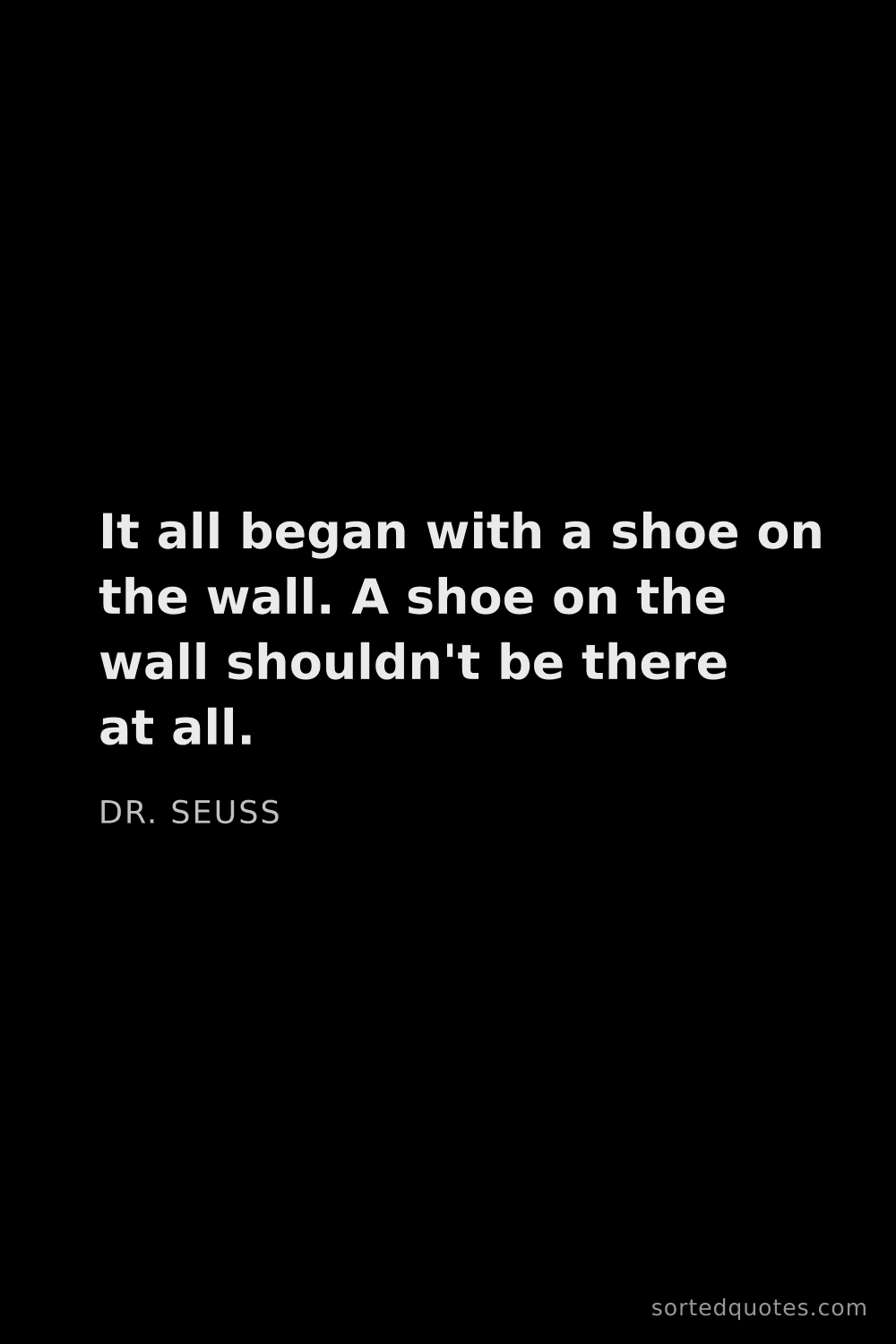 Quote by Dr. Seuss: "It all began with a shoe on the wall. A shoe on th..."