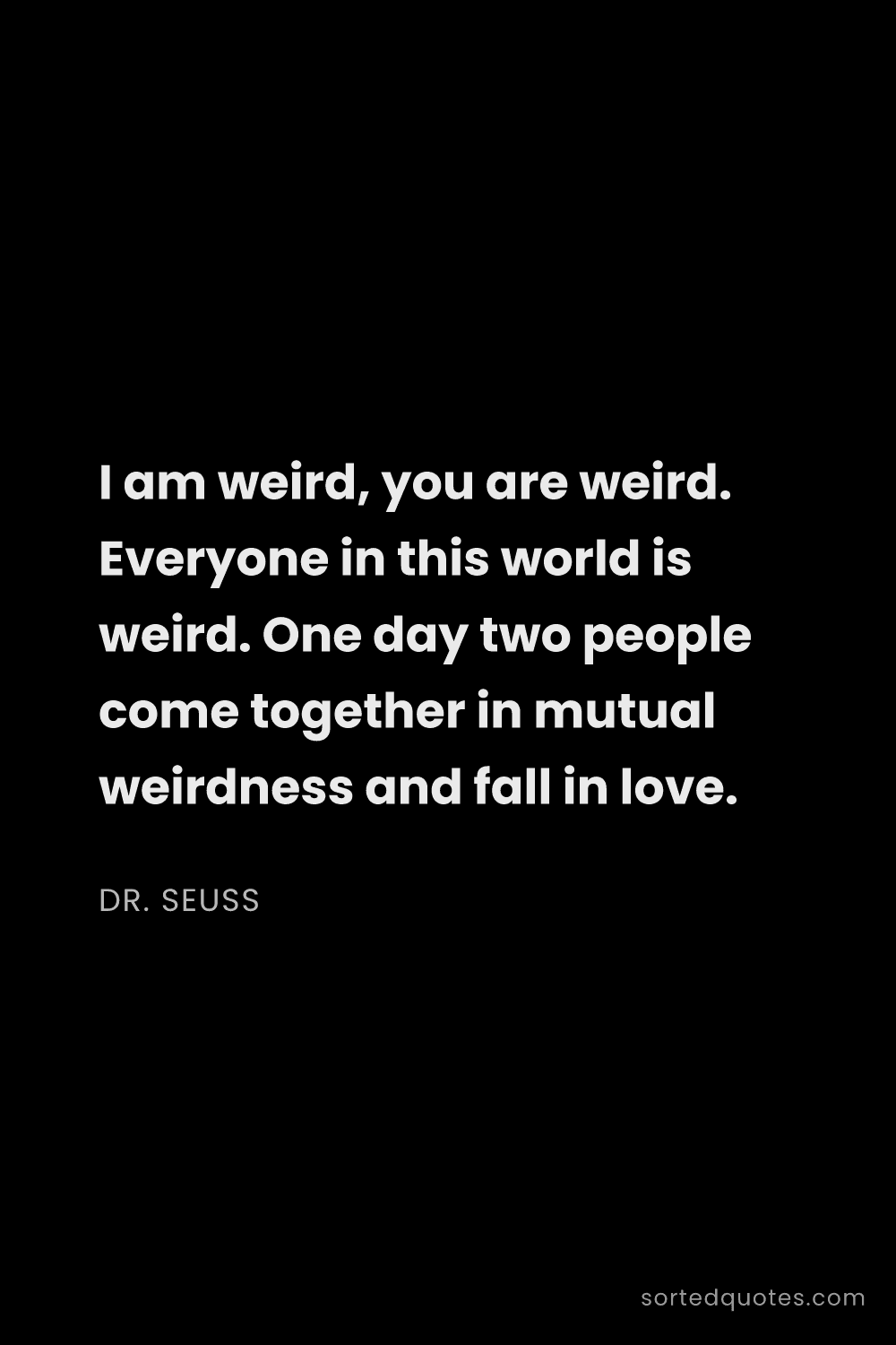 Quote by Dr. Seuss: "I am weird, you are weird. Everyone in this world ..."