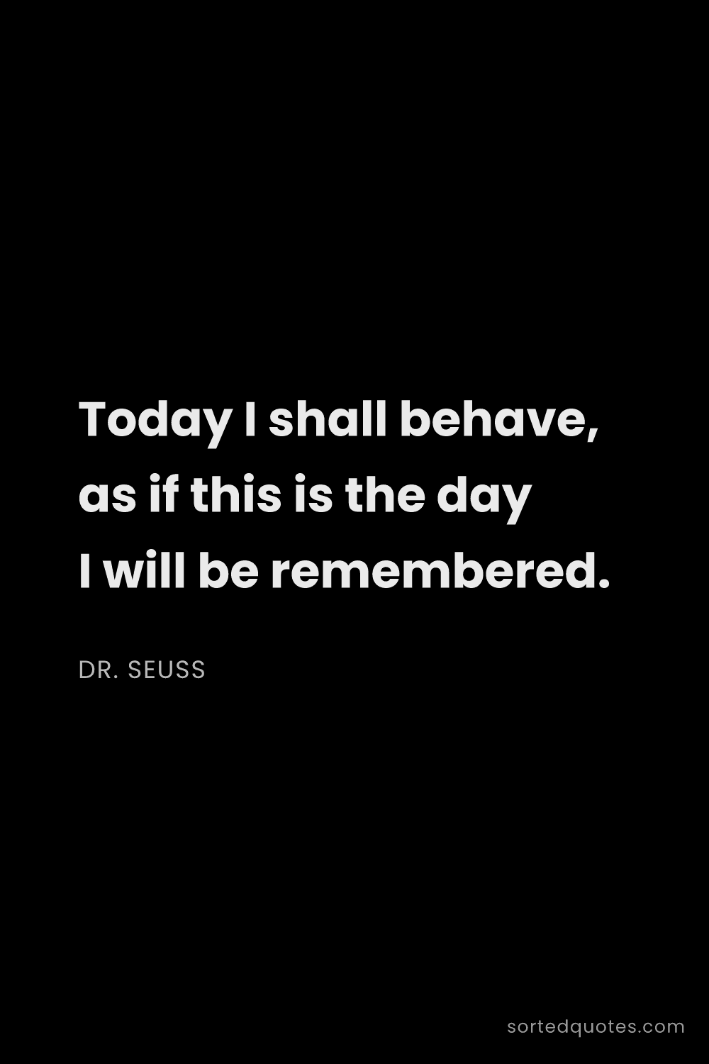 Quote by Dr. Seuss: "Today I shall behave, as if this is the day I will..."