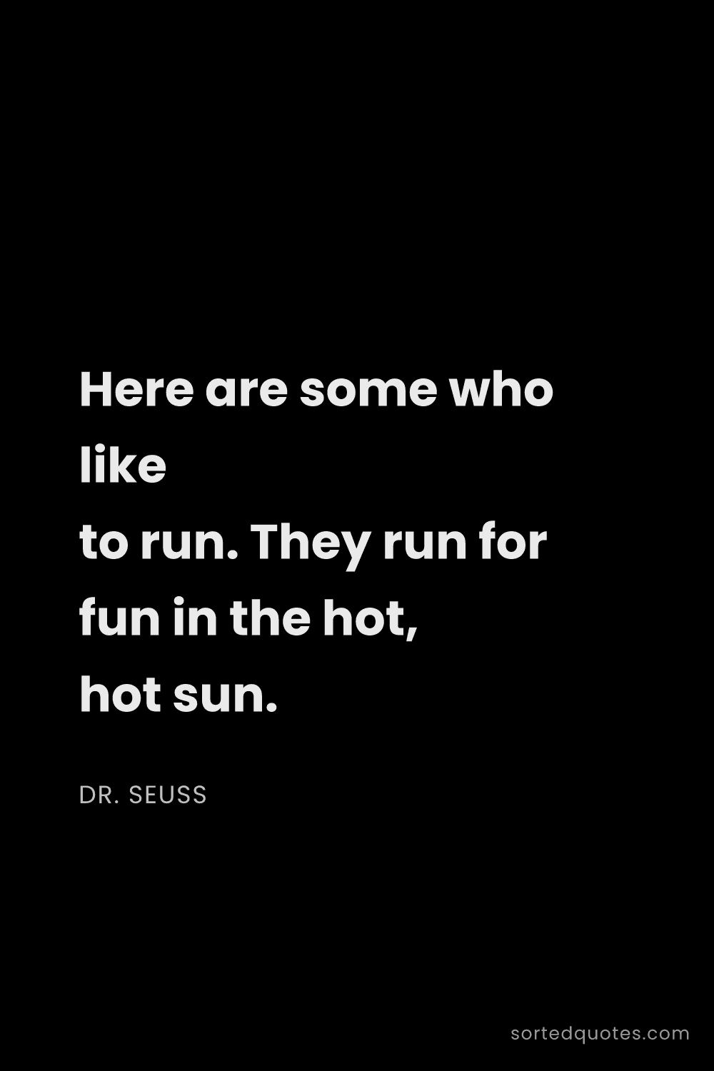 Quote by Dr. Seuss: "Here are some who like to run. They run for fun in..."
