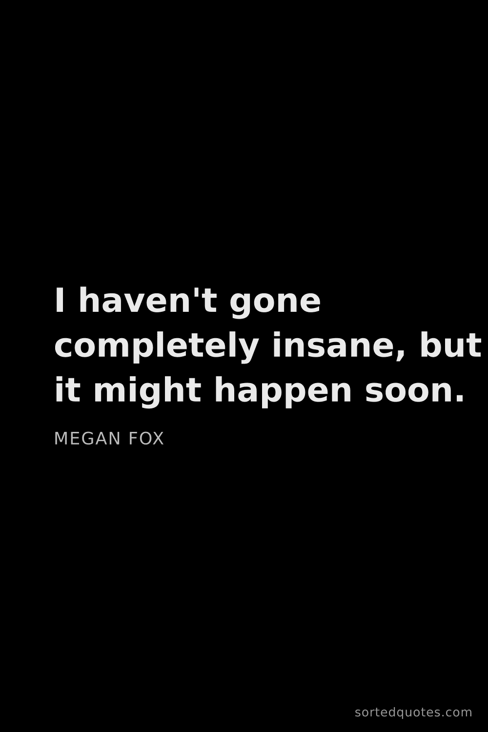 Quote by Megan Fox: "I haven't gone completely insane, but it might hap..."