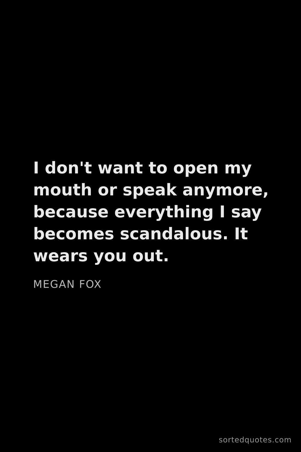 Quote by Megan Fox: "I don't want to open my mouth or speak anymore, be..."