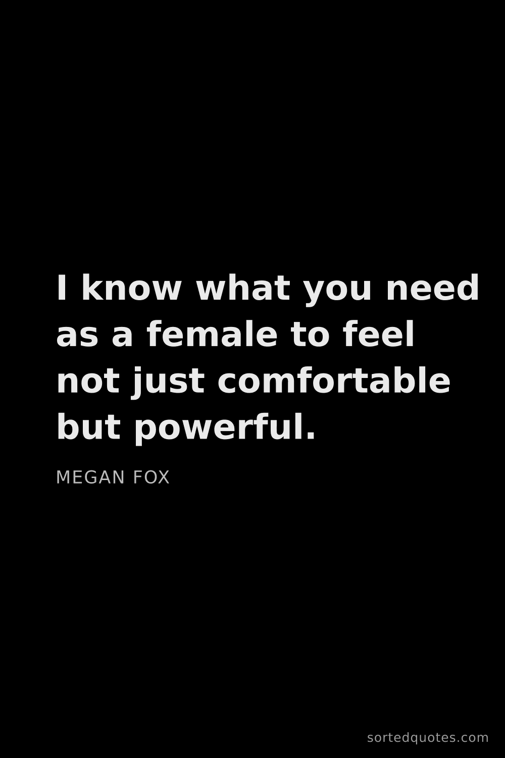 Quote by Megan Fox: "I know what you need as a female to feel not just ..."