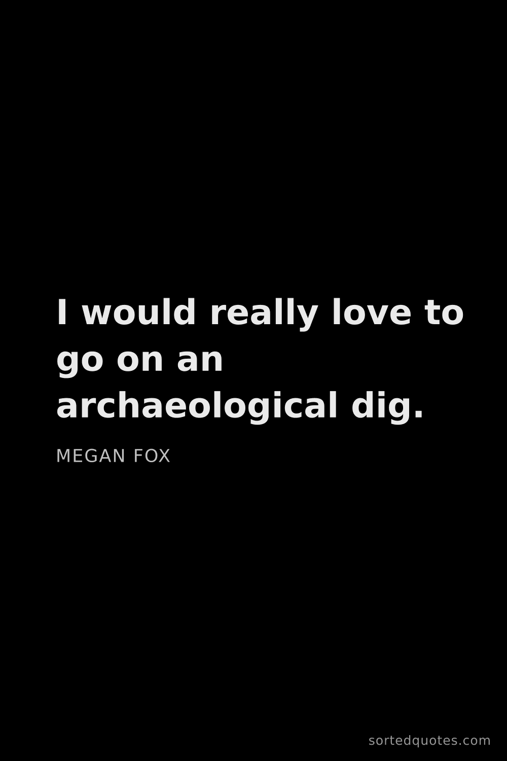 Quote by Megan Fox: "I would really love to go on an archaeological dig..."