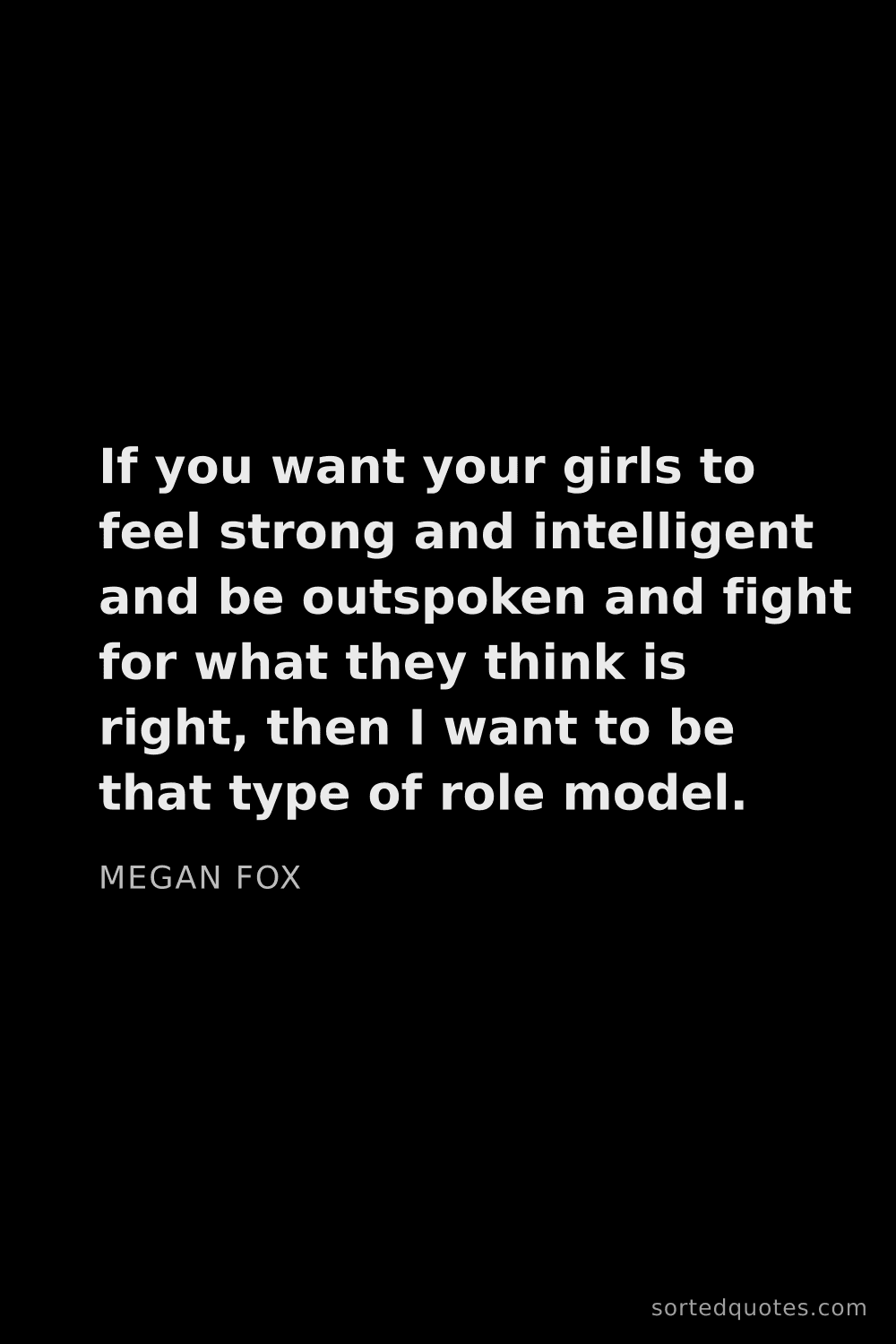 Quote by Megan Fox: "If you want your girls to feel strong and intellig..."