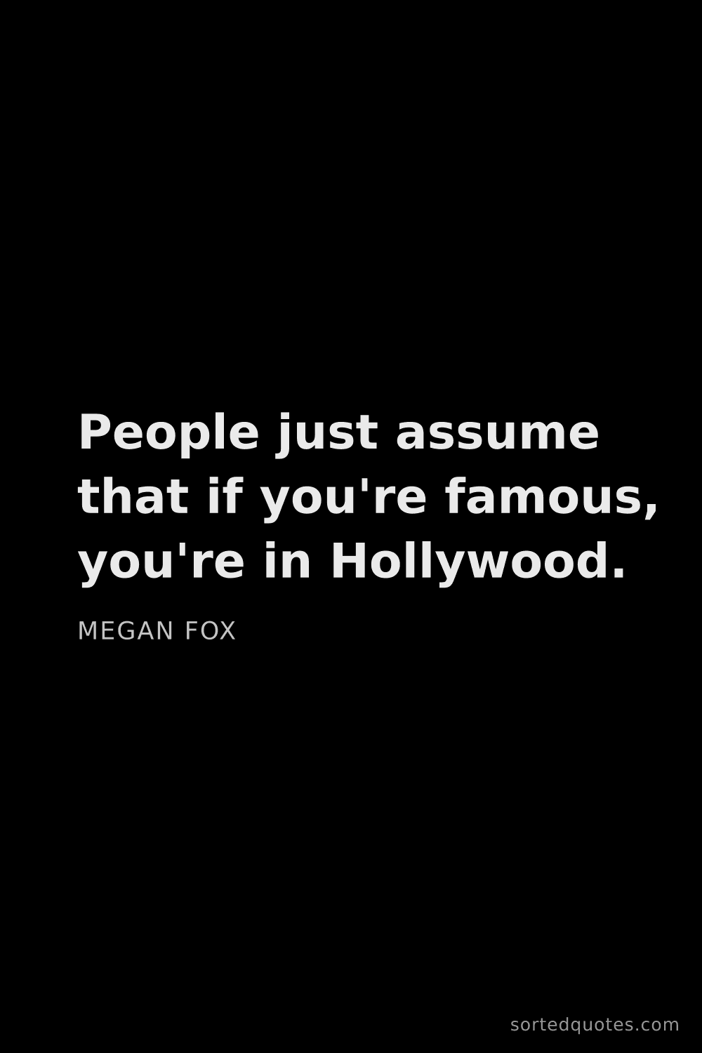Quote by Megan Fox: "People just assume that if you're famous, you're i..."