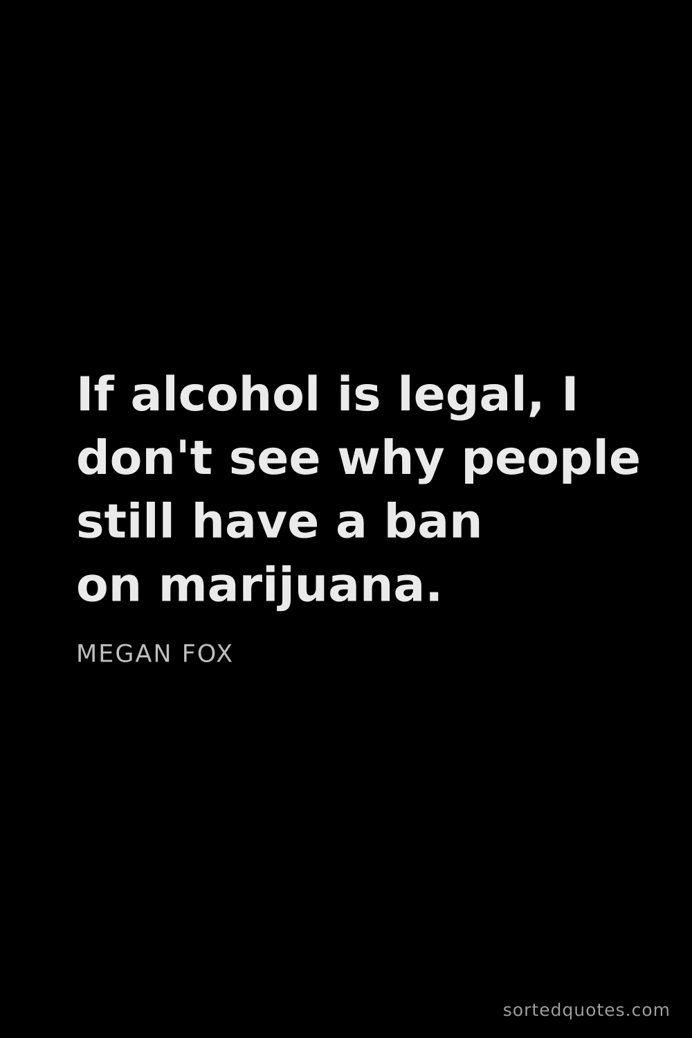 Quote by Megan Fox: "If alcohol is legal, I don't see why people still ..."