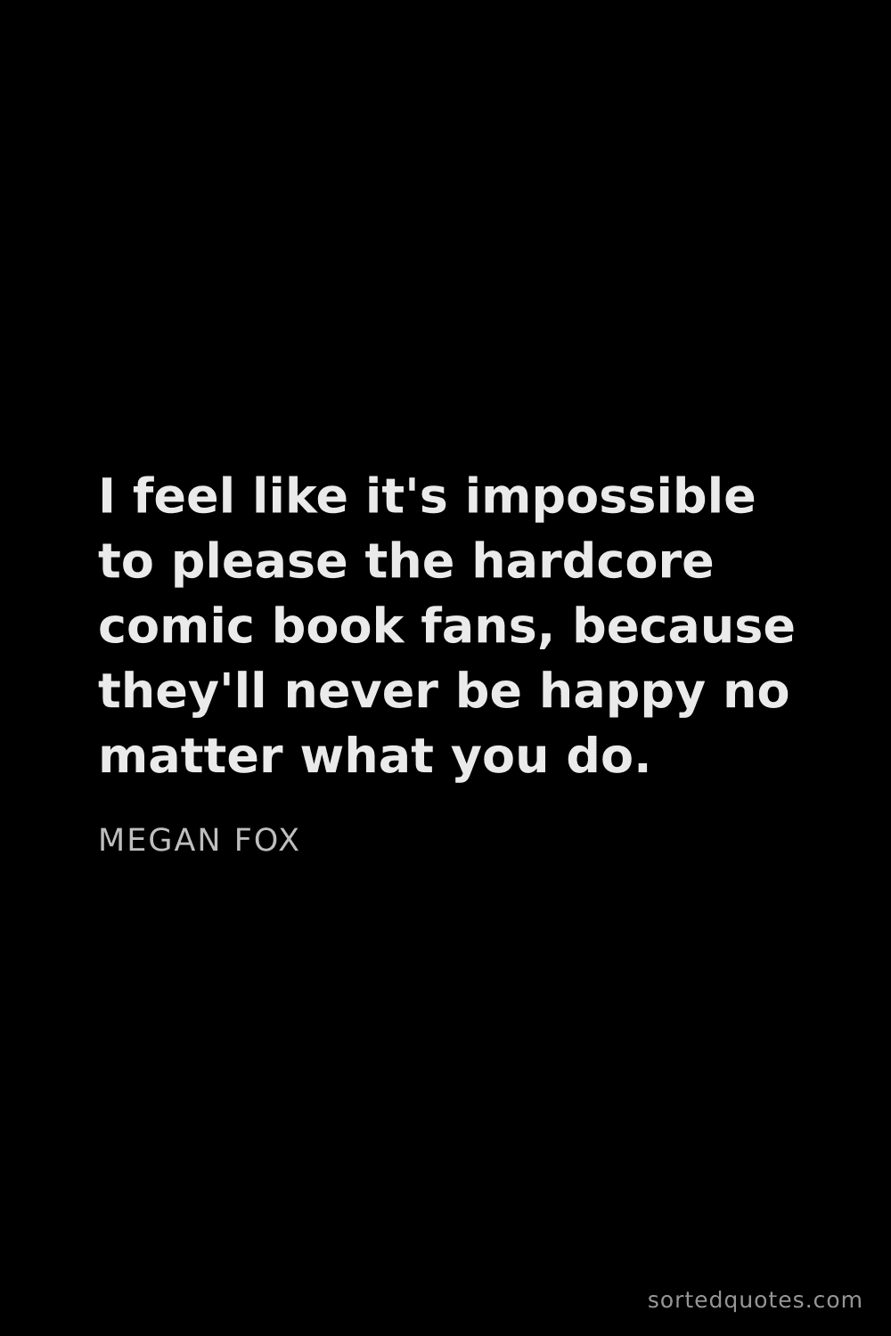 Quote by Megan Fox: "I feel like it's impossible to please the hardcore..."