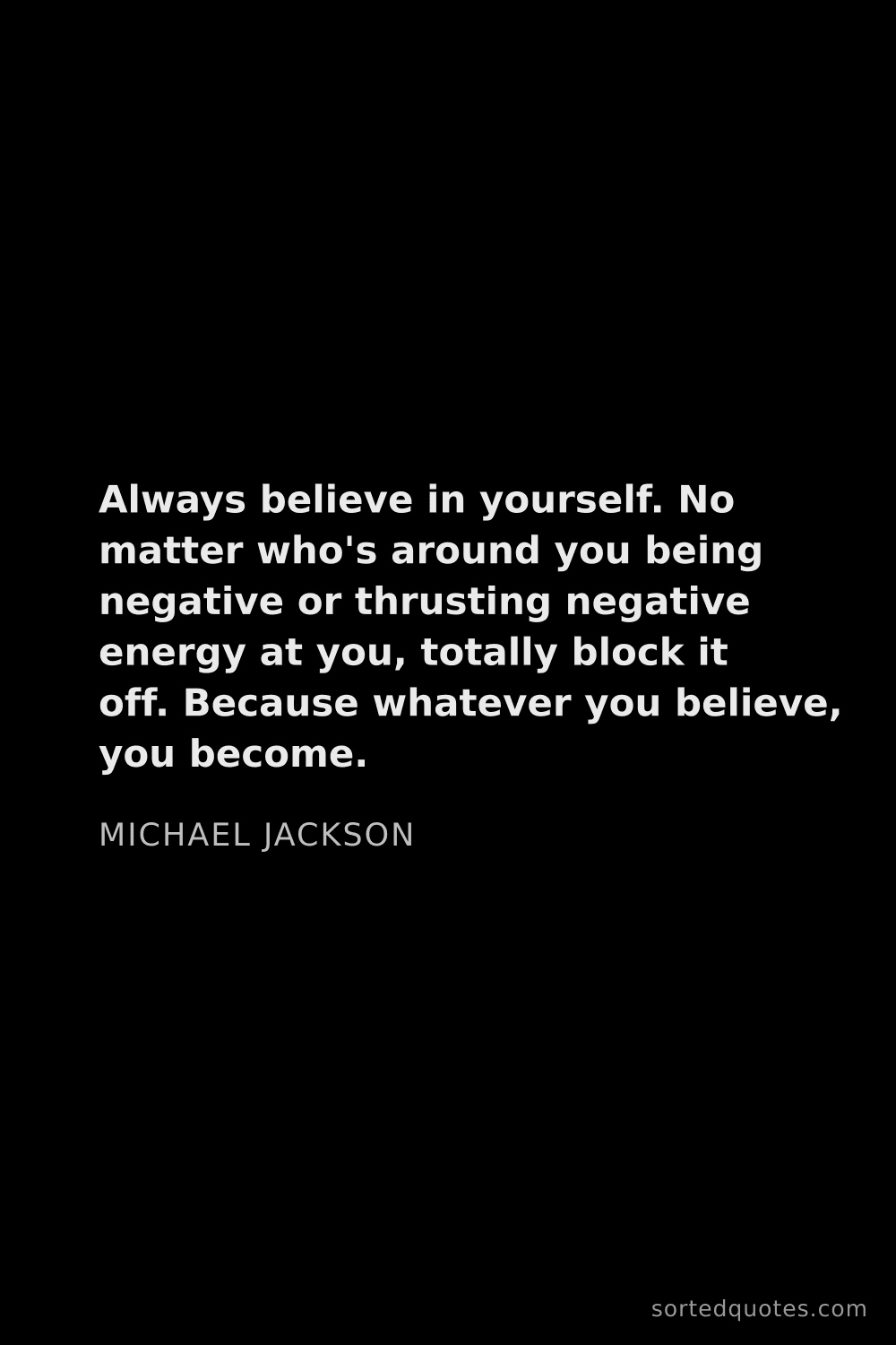 Quote by Michael Jackson: "Always believe in yourself. No matter who's around..."
