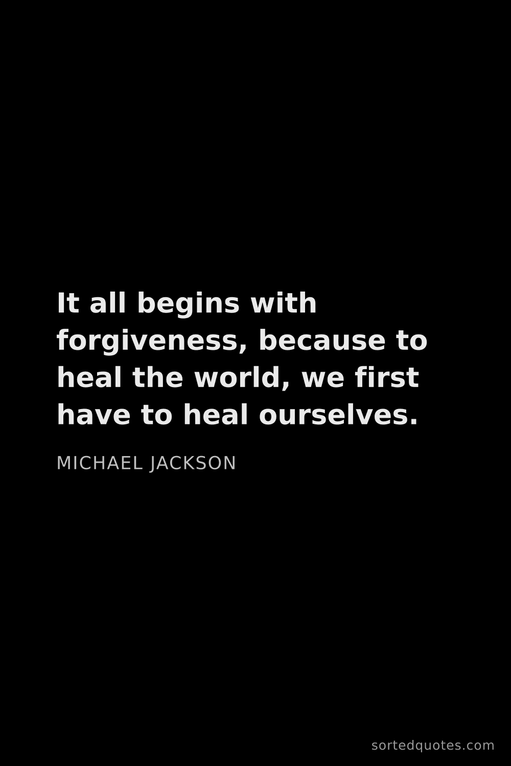 Quote by Michael Jackson: "It all begins with forgiveness, because to heal th..."