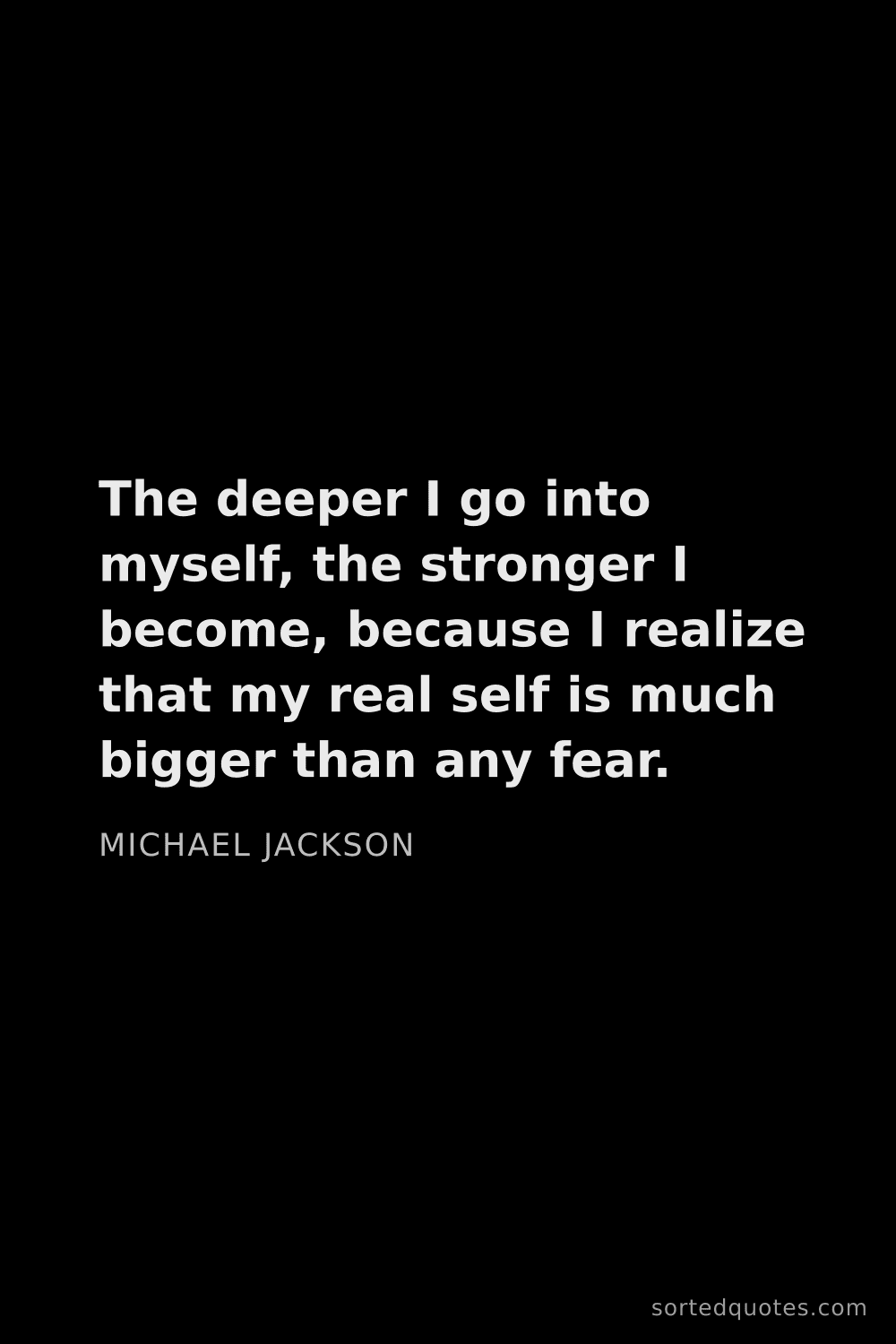 Quote by Michael Jackson: "The deeper I go into myself, the stronger I become..."
