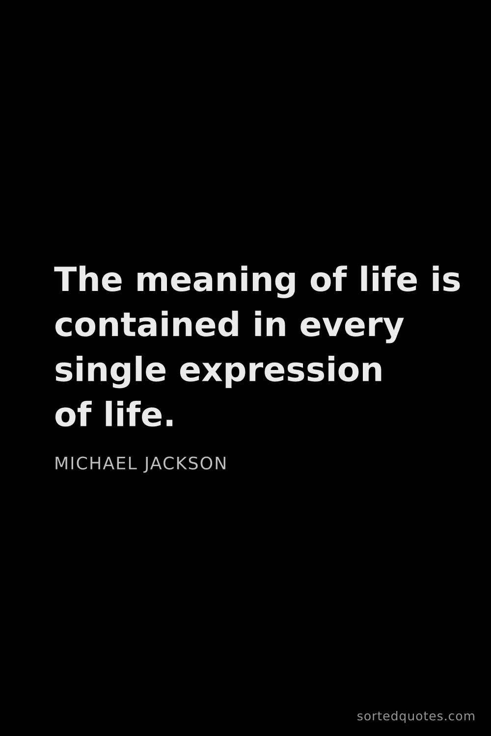 Quote by Michael Jackson: "The meaning of life is contained in every single e..."
