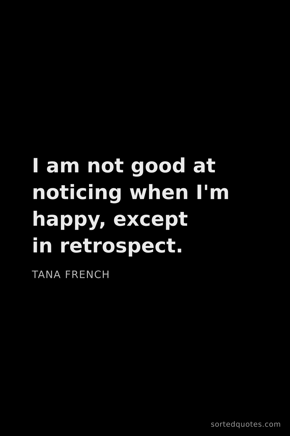 Quote by Tana French: "I am not good at noticing when I'm happy, except i..."