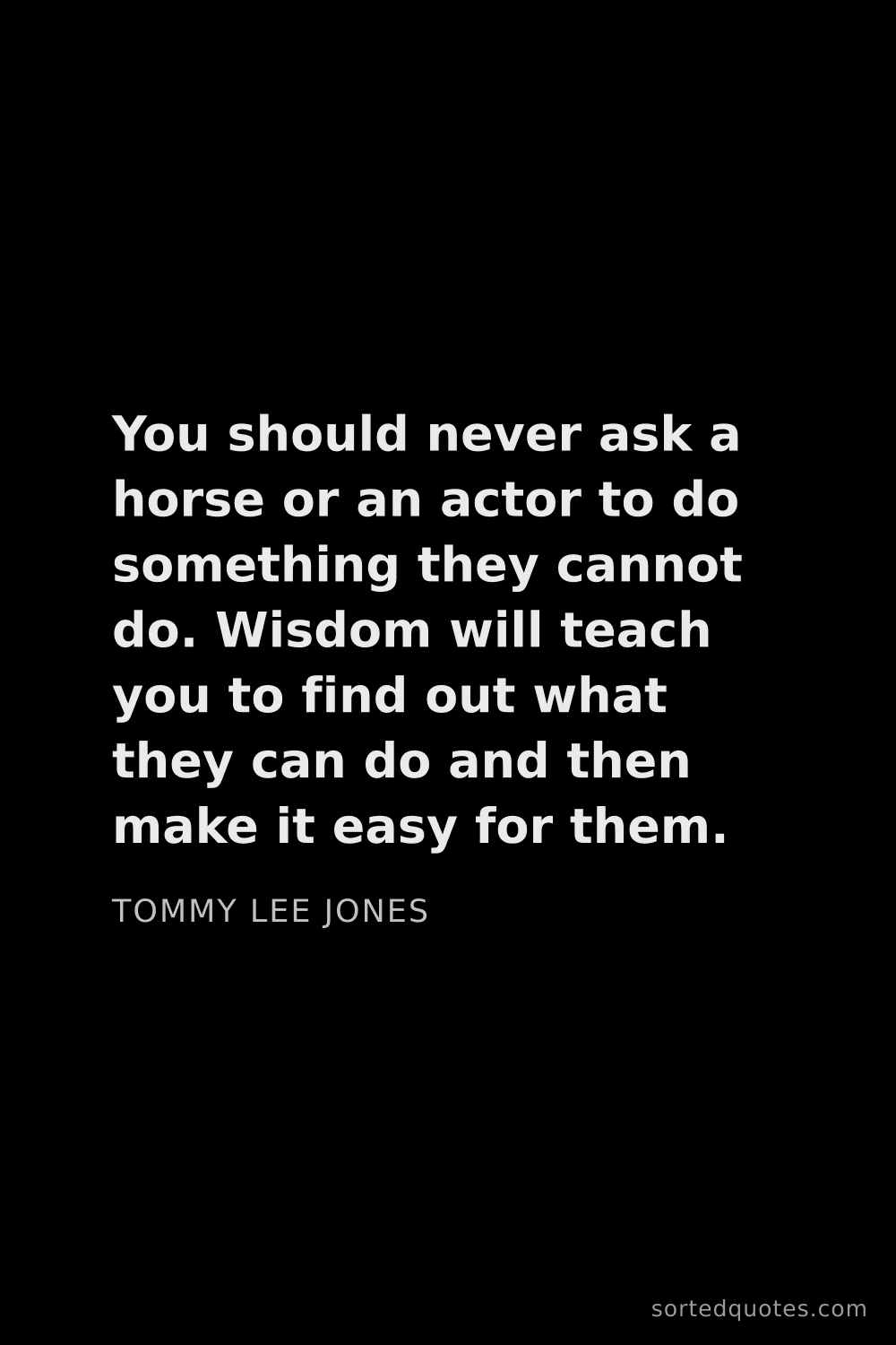 Quote by Tommy Lee Jones: "You should never ask a horse or an actor to do som..."