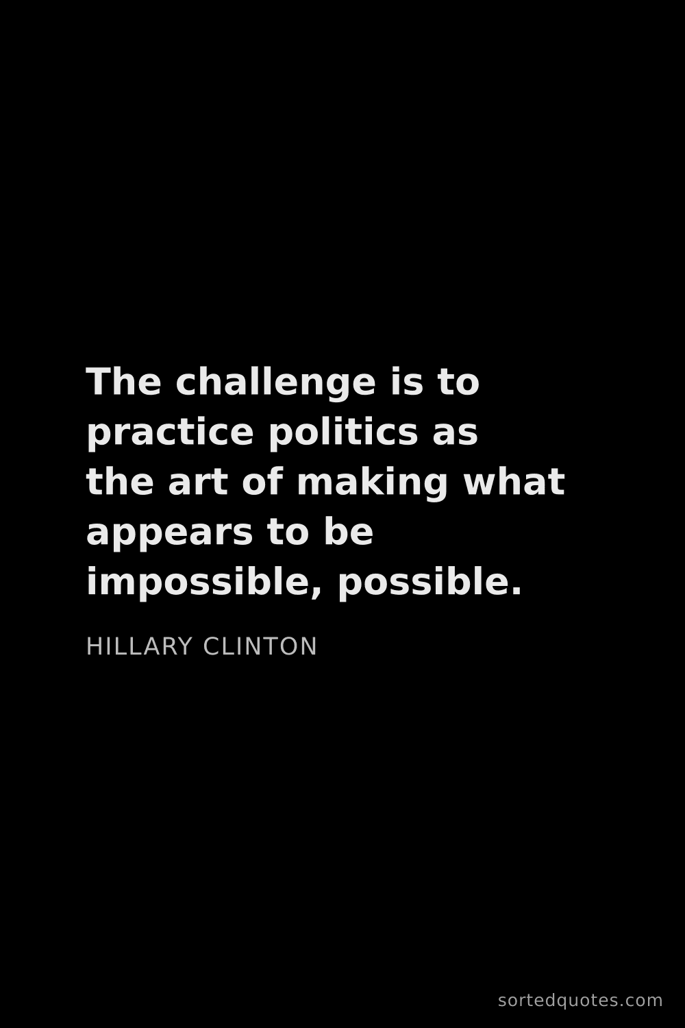 Quote by Hillary Clinton: "The challenge is to practice politics as the art o..."